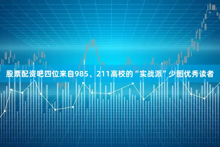 股票配资吧四位来自985、211高校的“实战派”少图优秀读者